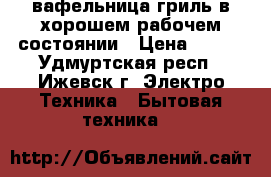 вафельница-гриль в хорошем рабочем состоянии › Цена ­ 500 - Удмуртская респ., Ижевск г. Электро-Техника » Бытовая техника   